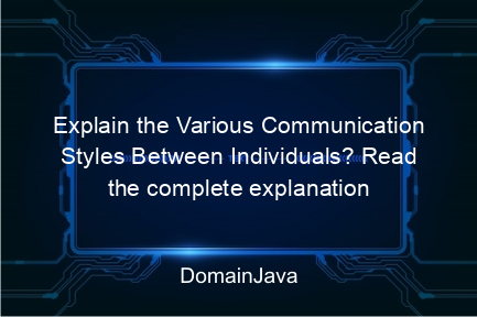 explain the various communication styles between individuals? read the complete explanation