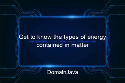 get to know the types of energy contained in matter