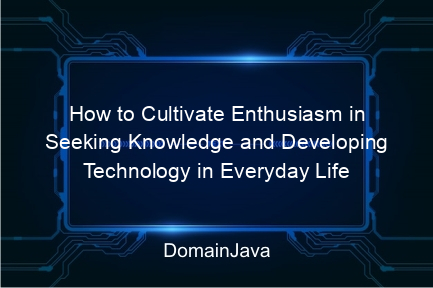 how to cultivate enthusiasm in seeking knowledge and developing technology in everyday life