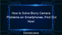 How to Solve Blurry Camera Problems on Smartphones, Find Out How!