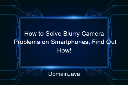 how to solve blurry camera problems on smartphones, find out how!