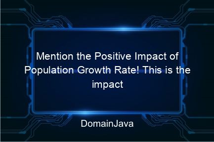 mention the positive impact of population growth rate! this is the impact