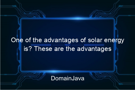 one of the advantages of solar energy is? these are the advantages