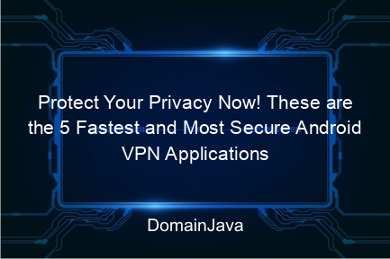 protect your privacy now! these are the 5 fastest and most secure android vpn applications