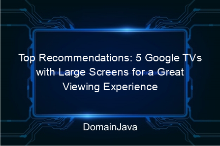 top recommendations: 5 google tvs with large screens for a great viewing experience