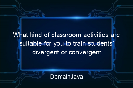 what kind of classroom activities are suitable for you to train students' divergent or convergent thinking processes?