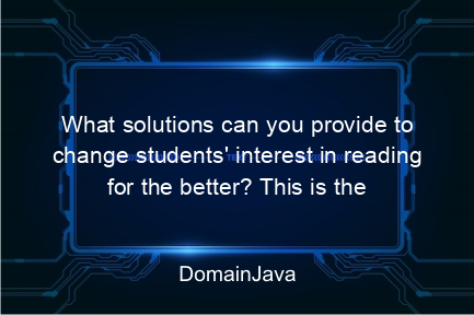 what solutions can you provide to change students' interest in reading for the better? this is the answer