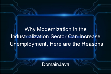 why modernization in the industrialization sector can increase unemployment, here are the reasons