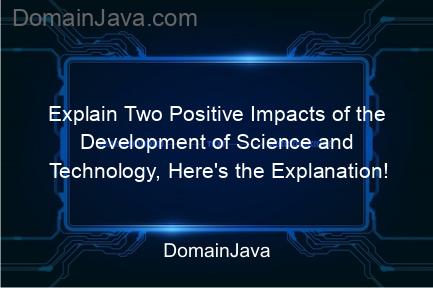 explain two positive impacts of the development of science and technology, here's the explanation!