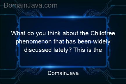 what do you think about the childfree phenomenon that has been widely discussed lately? this is the complete explanation