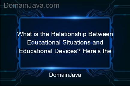 what is the relationship between educational situations and educational devices? here's the relationship