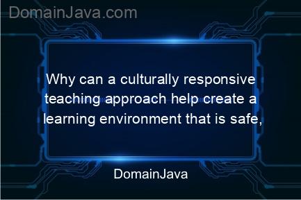 why can a culturally responsive teaching approach help create a learning environment that is safe, comfortable and supportive of students?