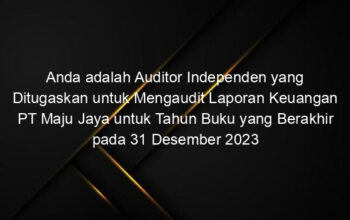 Anda adalah Auditor Independen yang Ditugaskan untuk Mengaudit Laporan Keuangan PT Maju Jaya untuk Tahun Buku yang Berakhir pada 31 Desember 2023