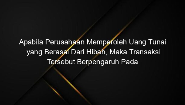 Apabila Perusahaan Memperoleh Uang Tunai yang Berasal Dari Hibah, Maka Transaksi Tersebut Berpengaruh Pada